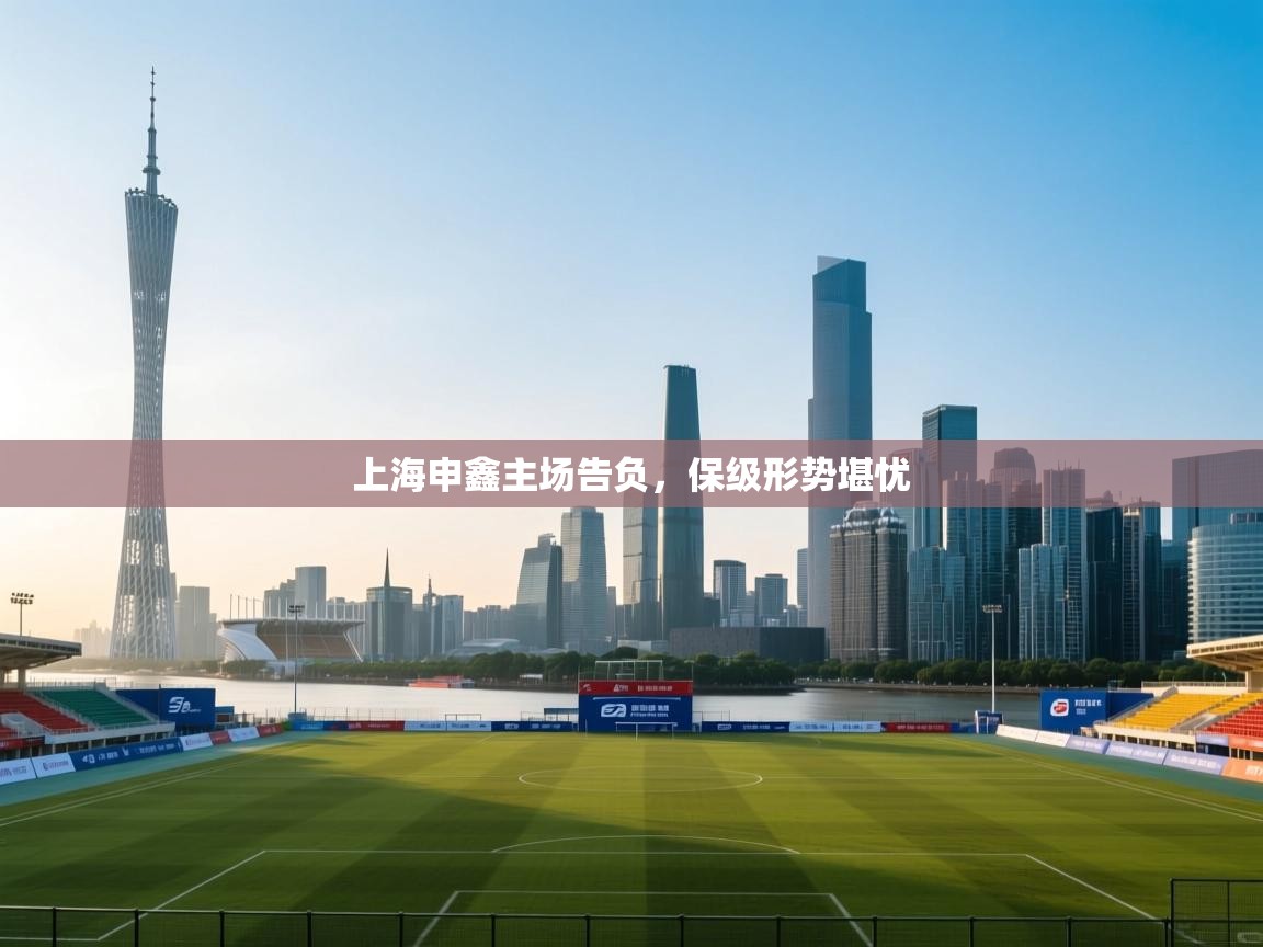 开云体育极速下载镜像-上海申鑫主场告负，保级形势堪忧  第1张