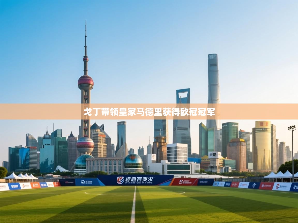 开云体育赛程表查询-戈丁带领皇家马德里获得欧冠冠军 第2张