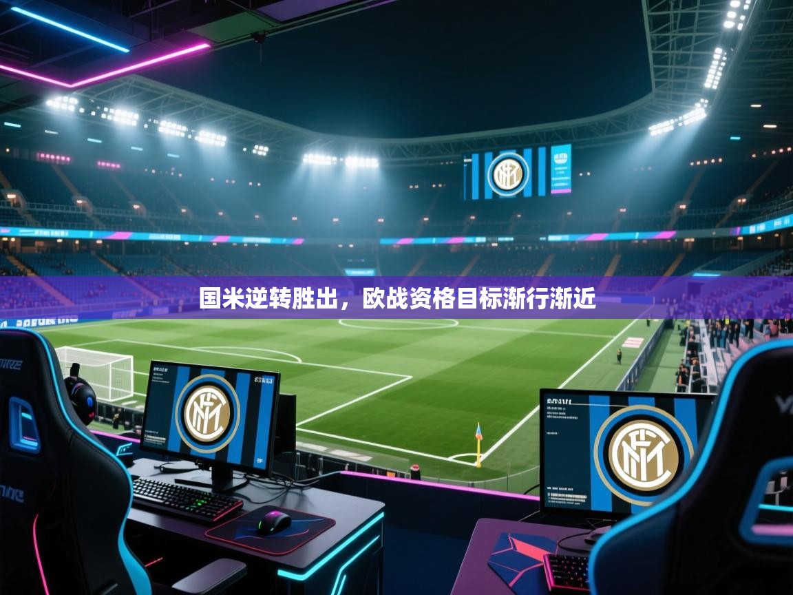 开云体育登录入口-国米逆转胜出，欧战资格目标渐行渐近  第2张