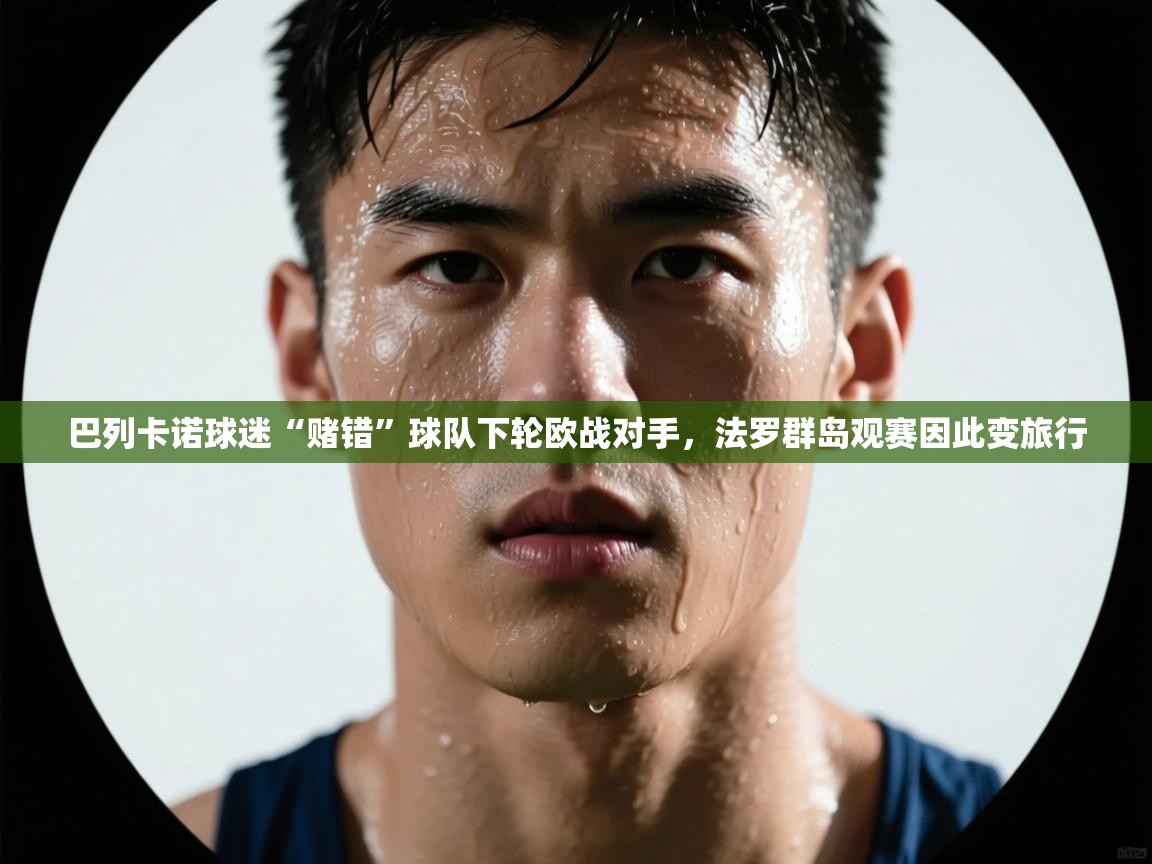 开云体育app网页版入口-巴列卡诺球迷“赌错”球队下轮欧战对手,法罗群岛观赛因此变旅行 第3张