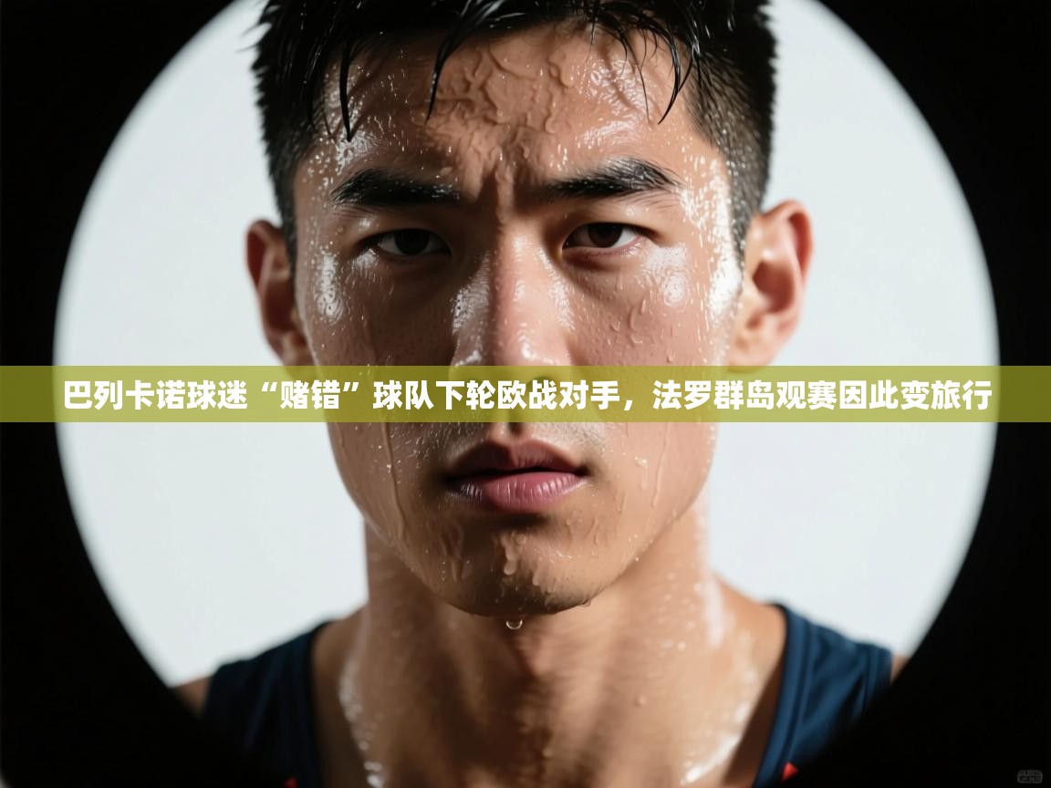 开云体育app网页版入口-巴列卡诺球迷“赌错”球队下轮欧战对手,法罗群岛观赛因此变旅行 第4张