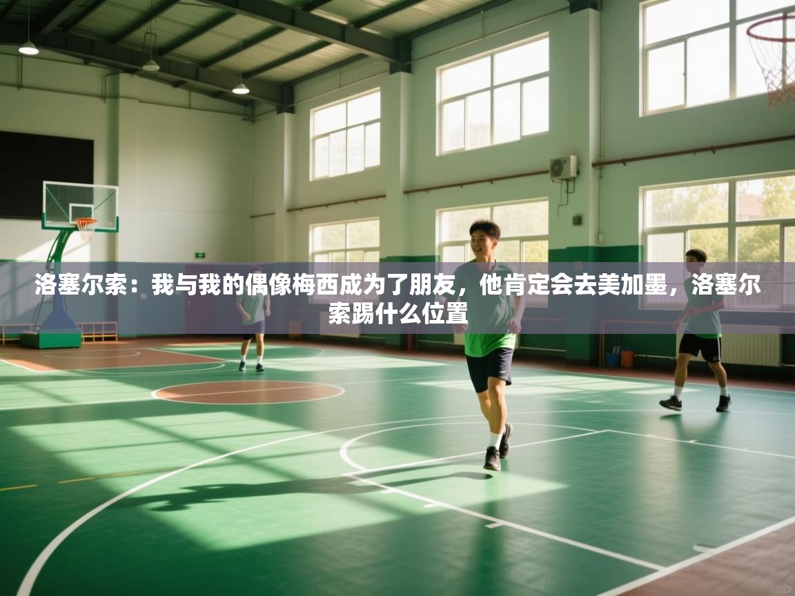 开云体育在线下载-洛塞尔索：我与我的偶像梅西成为了朋友，他肯定会去美加墨，洛塞尔索踢什么位置  第2张