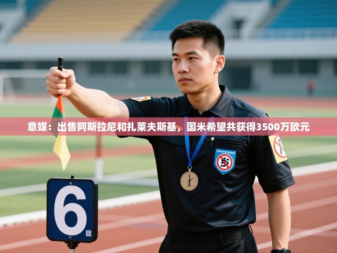 开云体育在线玩-意媒：出售阿斯拉尼和扎莱夫斯基，国米希望共获得3500万欧元  第3张