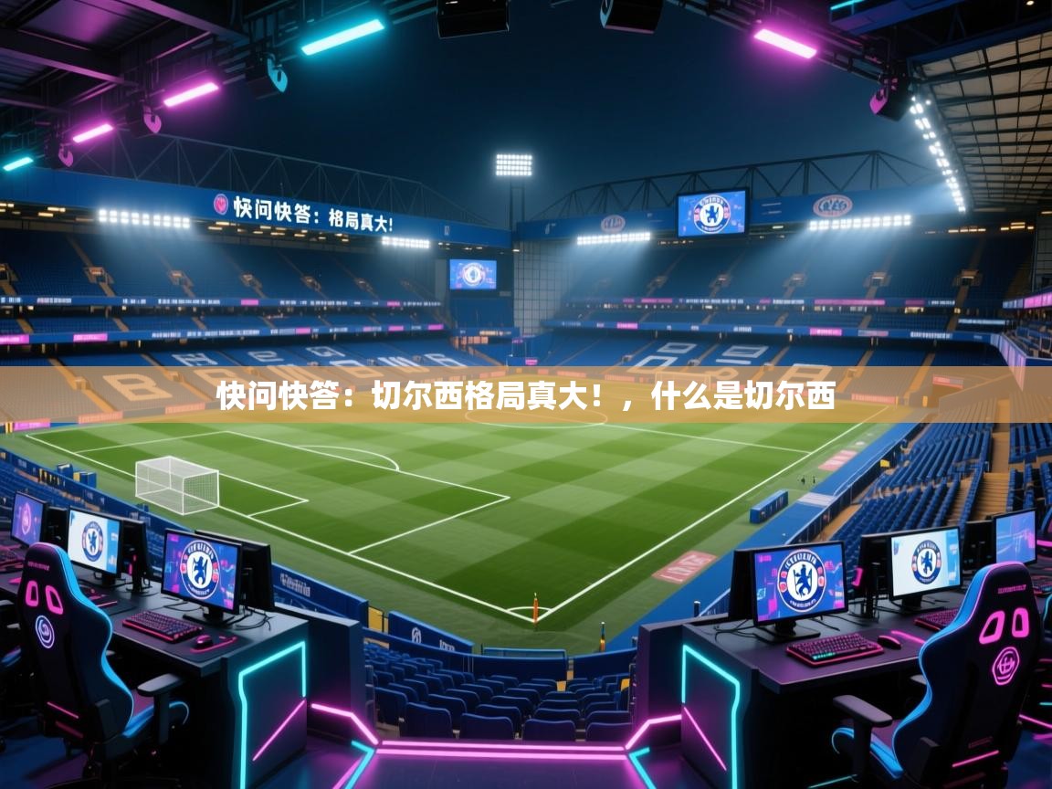 开云登录-快问快答:切尔西格局真大!,什么是切尔西 第1张