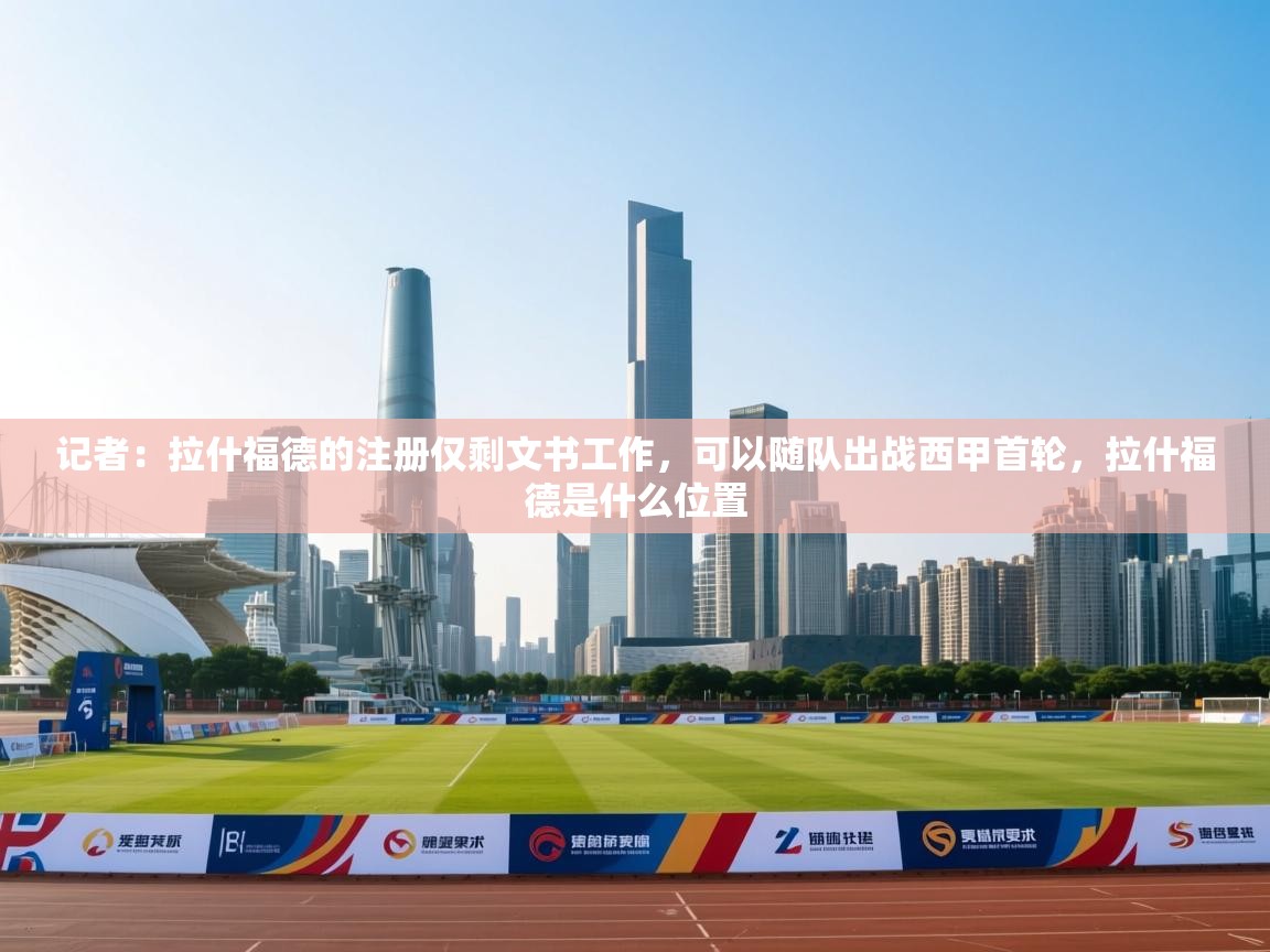 开云·体育kaiyun官方网站_kaiyun sports-记者：拉什福德的注册仅剩文书工作，可以随队出战西甲首轮，拉什福德是什么位置  第1张