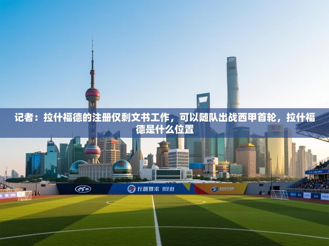 开云·体育kaiyun官方网站_kaiyun sports-记者：拉什福德的注册仅剩文书工作，可以随队出战西甲首轮，拉什福德是什么位置  第2张