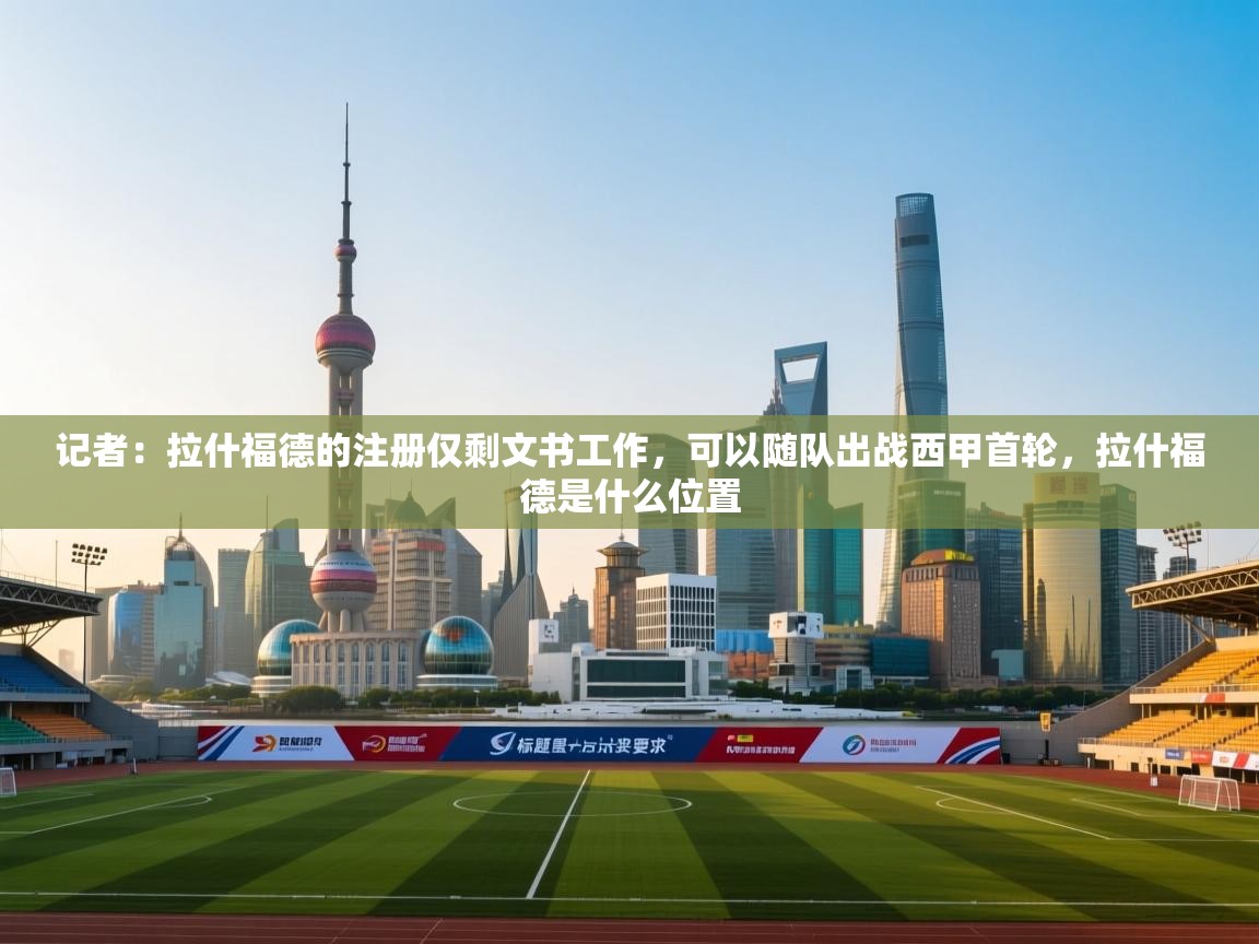 开云·体育kaiyun官方网站_kaiyun sports-记者：拉什福德的注册仅剩文书工作，可以随队出战西甲首轮，拉什福德是什么位置  第4张