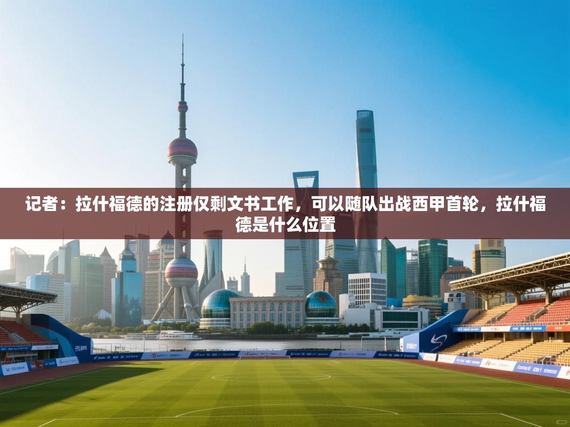 开云·体育kaiyun官方网站_kaiyun sports-记者：拉什福德的注册仅剩文书工作，可以随队出战西甲首轮，拉什福德是什么位置  第3张