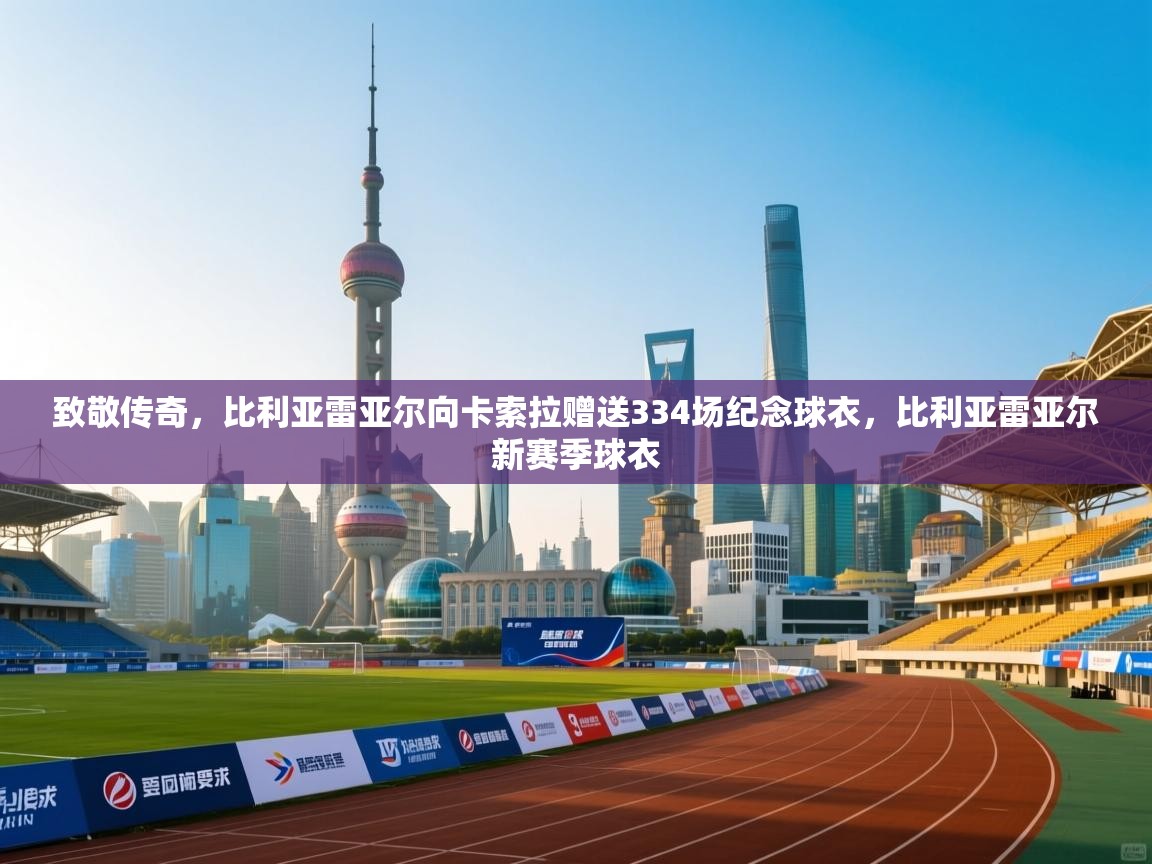 云开体育官网-致敬传奇，比利亚雷亚尔向卡索拉赠送334场纪念球衣，比利亚雷亚尔新赛季球衣  第1张