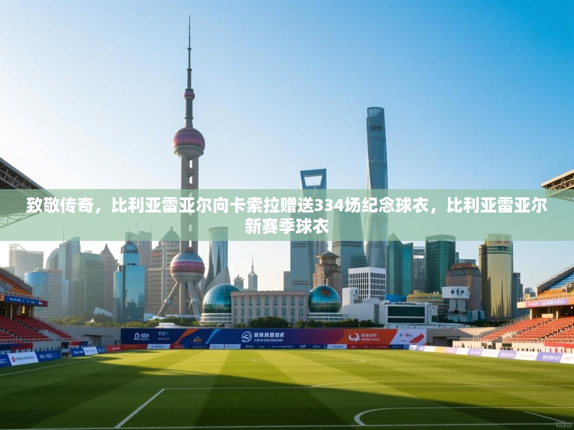 云开体育官网-致敬传奇，比利亚雷亚尔向卡索拉赠送334场纪念球衣，比利亚雷亚尔新赛季球衣  第2张