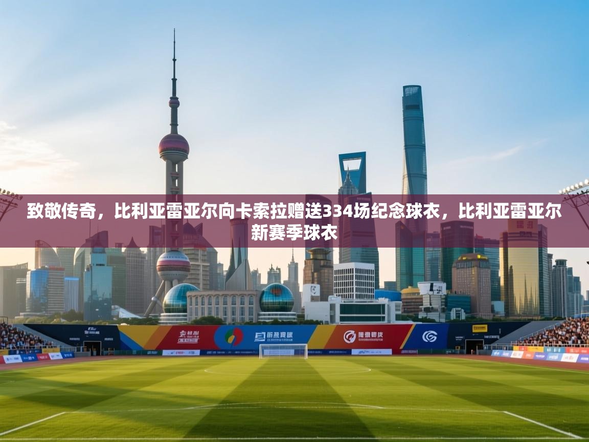 云开体育官网-致敬传奇，比利亚雷亚尔向卡索拉赠送334场纪念球衣，比利亚雷亚尔新赛季球衣  第4张