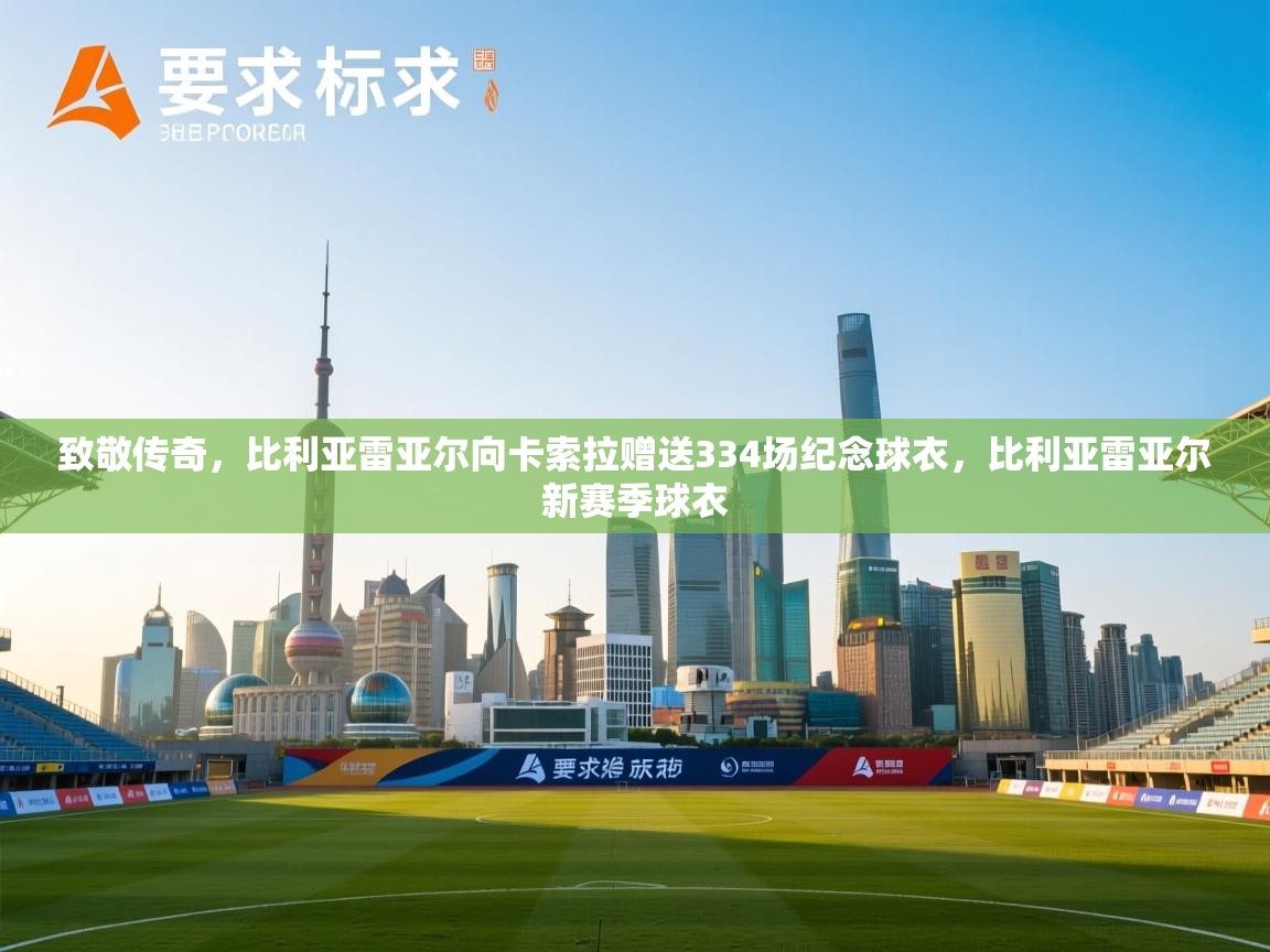 云开体育官网-致敬传奇，比利亚雷亚尔向卡索拉赠送334场纪念球衣，比利亚雷亚尔新赛季球衣  第3张