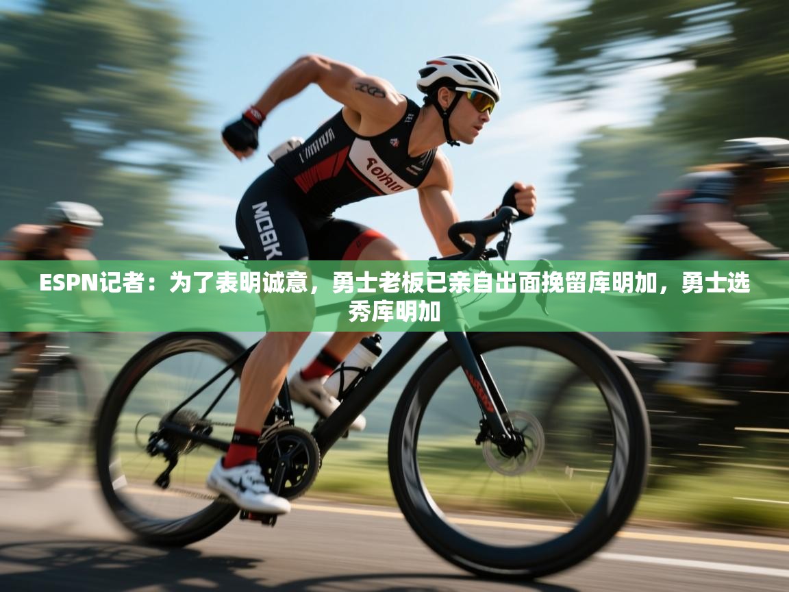 开云手机版-ESPN记者：为了表明诚意，勇士老板已亲自出面挽留库明加，勇士选秀库明加  第1张