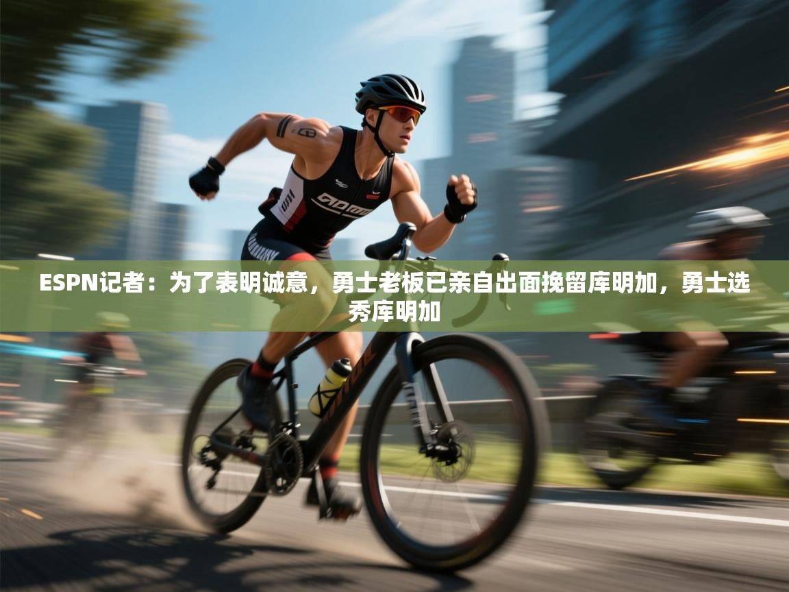 开云手机版-ESPN记者：为了表明诚意，勇士老板已亲自出面挽留库明加，勇士选秀库明加  第4张