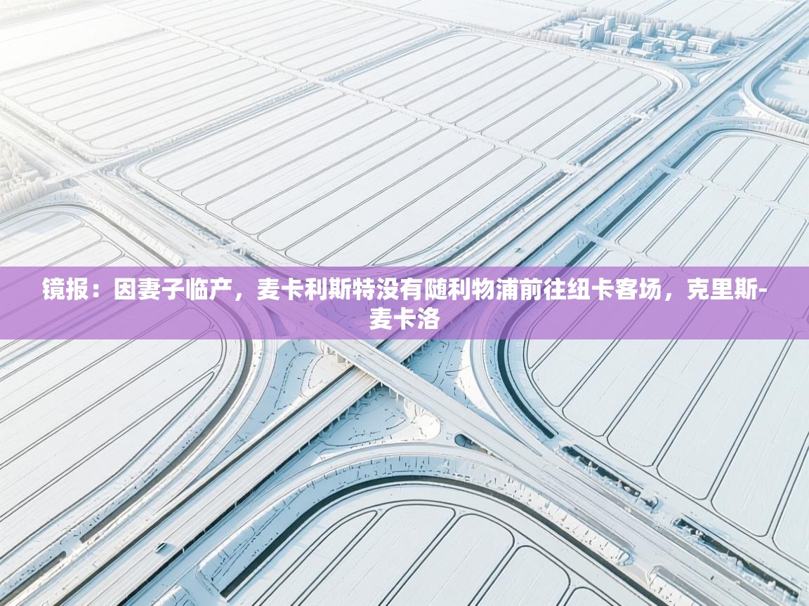 云开体育app网页版登录入口-镜报:因妻子临产,麦卡利斯特没有随利物浦前往纽卡客场,克里斯-麦卡洛 第3张