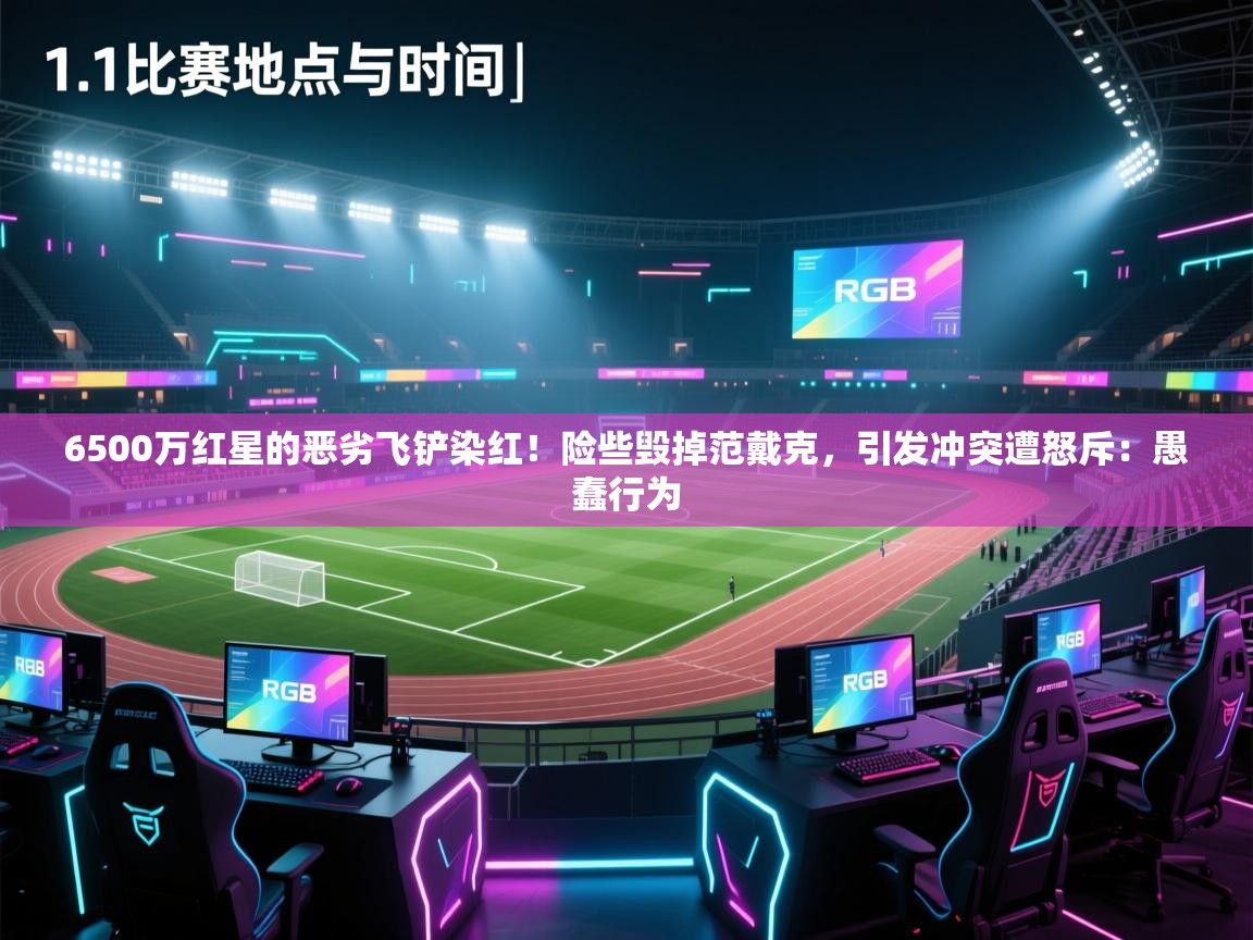 开云体育在线入口-6500万红星的恶劣飞铲染红!险些毁掉范戴克,引发冲突遭怒斥:愚蠢行为 第1张