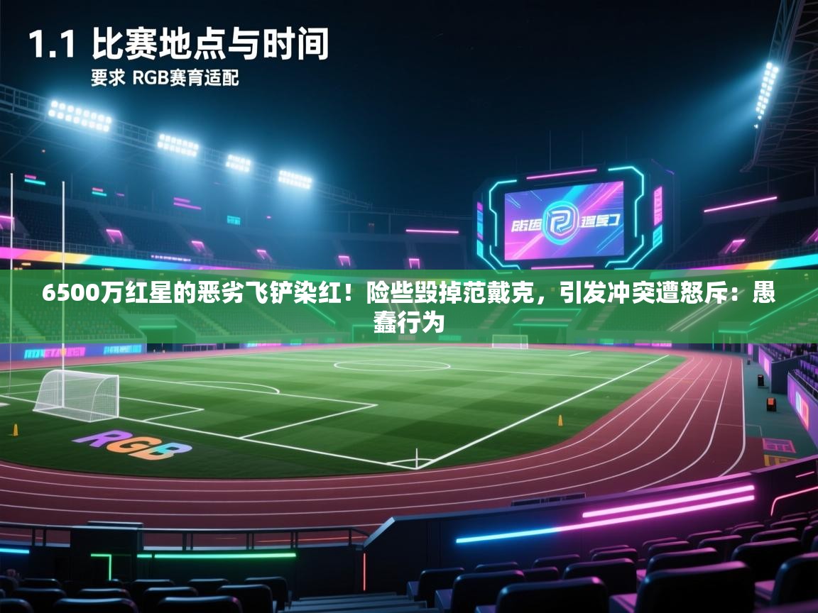 开云体育在线入口-6500万红星的恶劣飞铲染红!险些毁掉范戴克,引发冲突遭怒斥:愚蠢行为 第3张