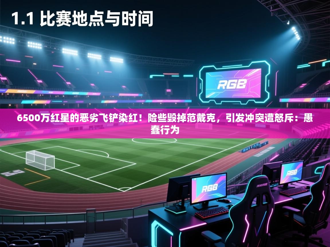 开云体育在线入口-6500万红星的恶劣飞铲染红!险些毁掉范戴克,引发冲突遭怒斥:愚蠢行为 第2张
