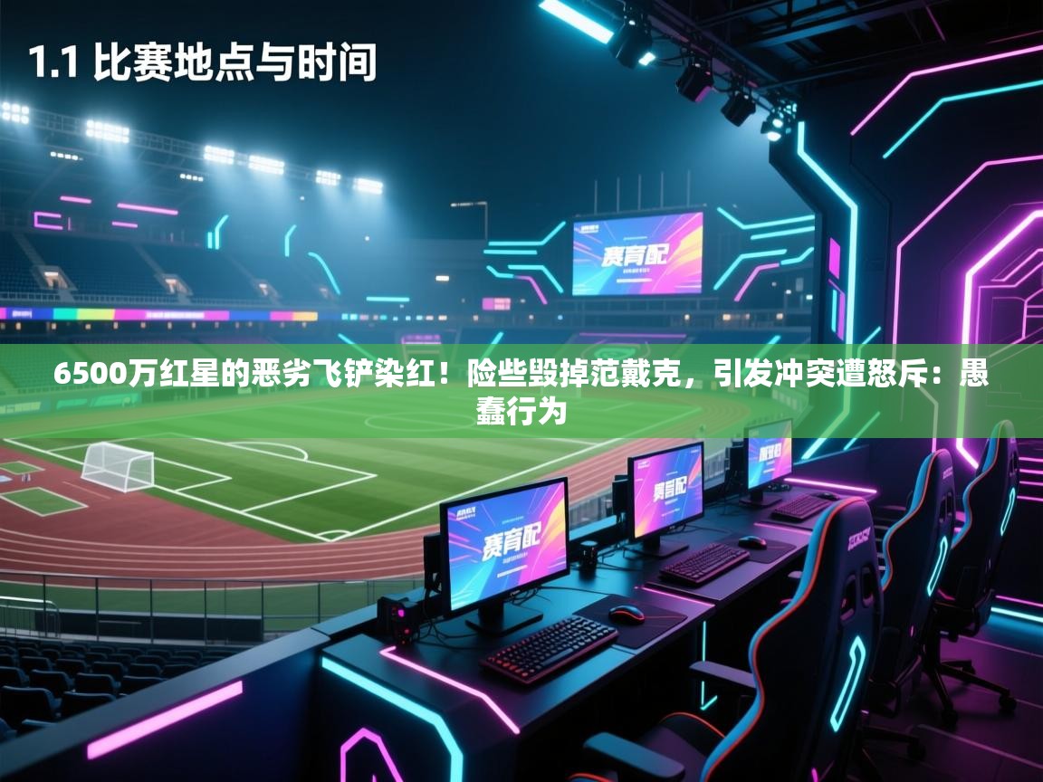 开云体育在线入口-6500万红星的恶劣飞铲染红!险些毁掉范戴克,引发冲突遭怒斥:愚蠢行为 第4张