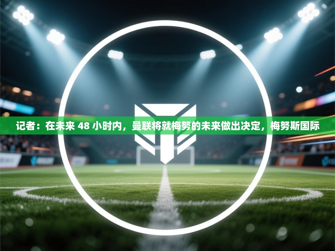 开云体育app官网网页登录入口-记者:在未来 48 小时内,曼联将就梅努的未来做出决定,梅努斯国际 第2张