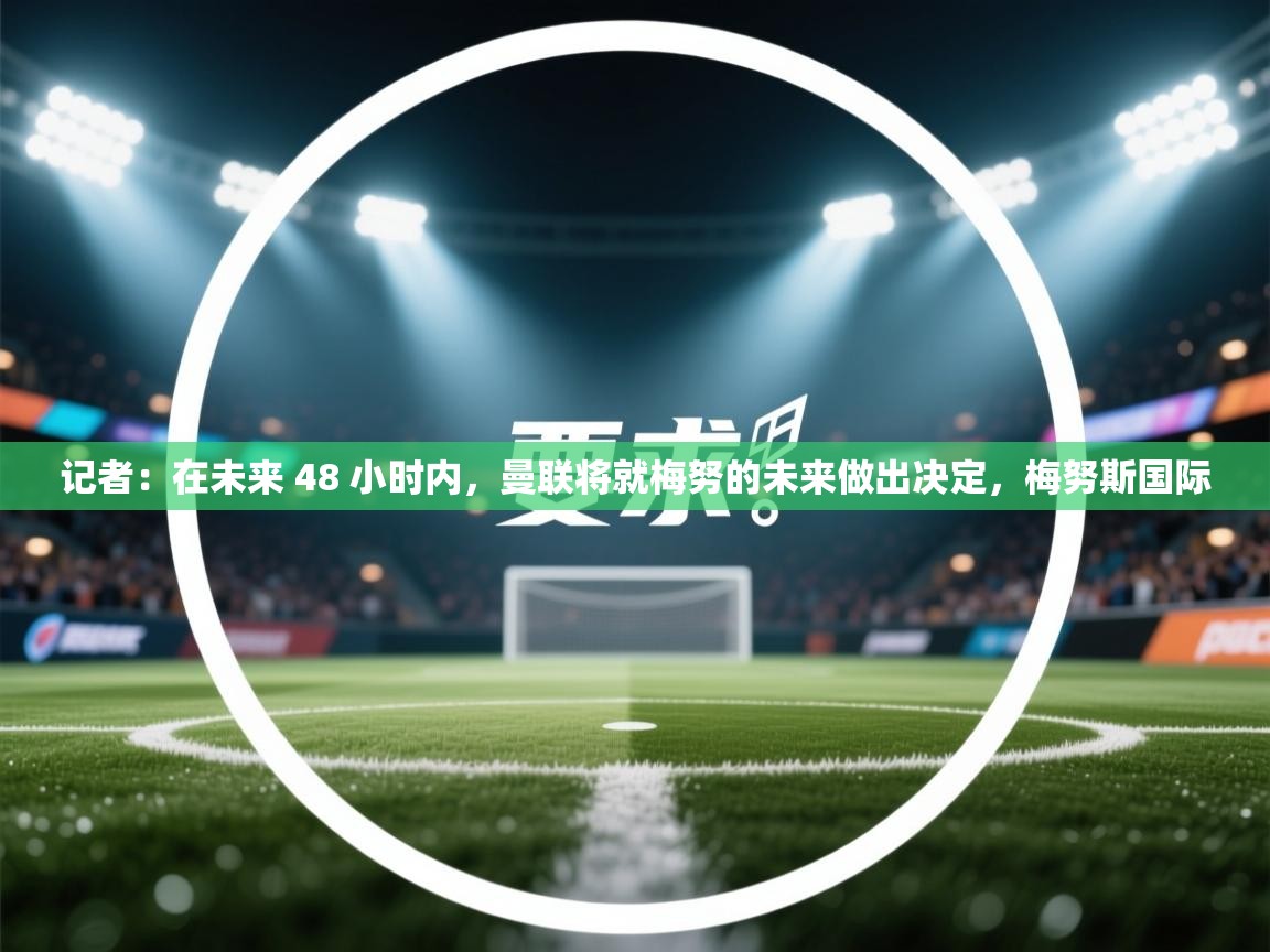 开云体育app官网网页登录入口-记者:在未来 48 小时内,曼联将就梅努的未来做出决定,梅努斯国际 第4张