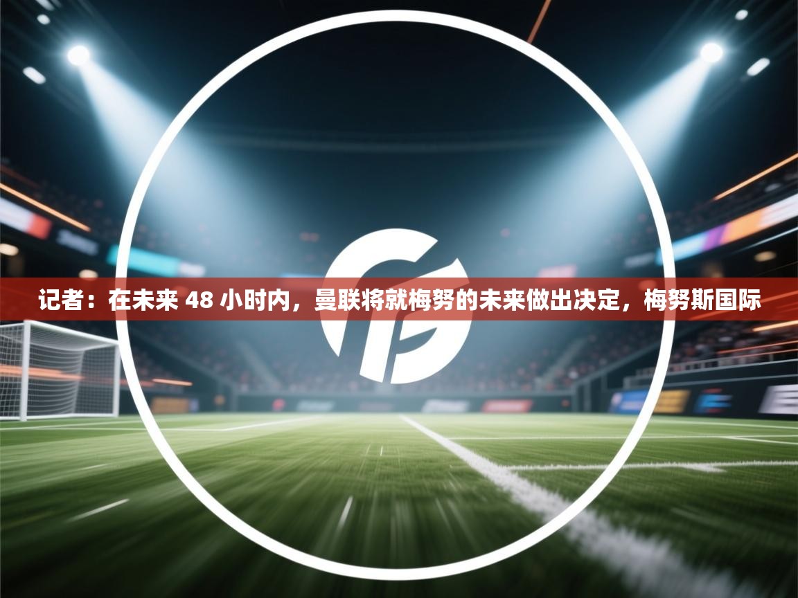 开云体育app官网网页登录入口-记者:在未来 48 小时内,曼联将就梅努的未来做出决定,梅努斯国际 第3张