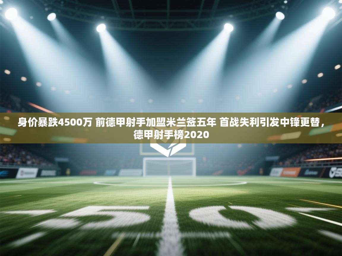 开云体育旧版下载地址-身价暴跌4500万 前德甲射手加盟米兰签五年 首战失利引发中锋更替，德甲射手榜2020  第1张