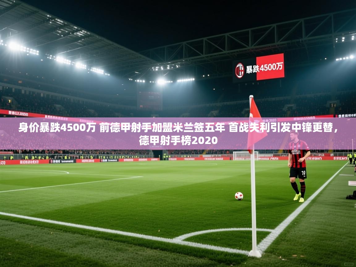 开云体育旧版下载地址-身价暴跌4500万 前德甲射手加盟米兰签五年 首战失利引发中锋更替，德甲射手榜2020  第2张