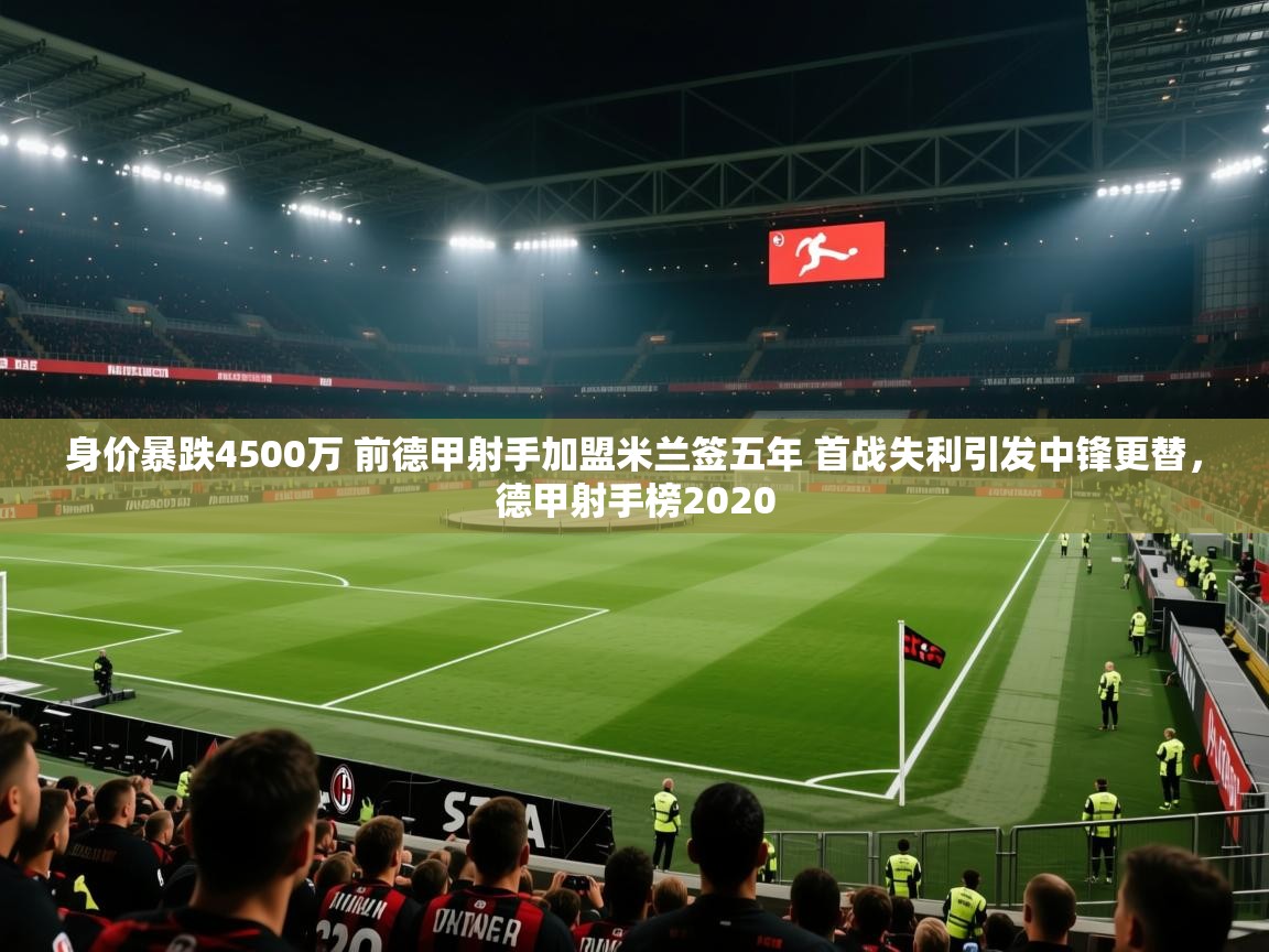 开云体育旧版下载地址-身价暴跌4500万 前德甲射手加盟米兰签五年 首战失利引发中锋更替，德甲射手榜2020  第3张