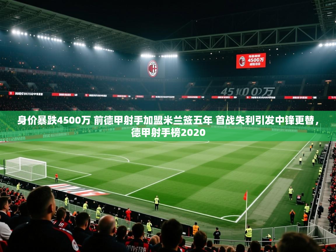 开云体育旧版下载地址-身价暴跌4500万 前德甲射手加盟米兰签五年 首战失利引发中锋更替，德甲射手榜2020  第4张