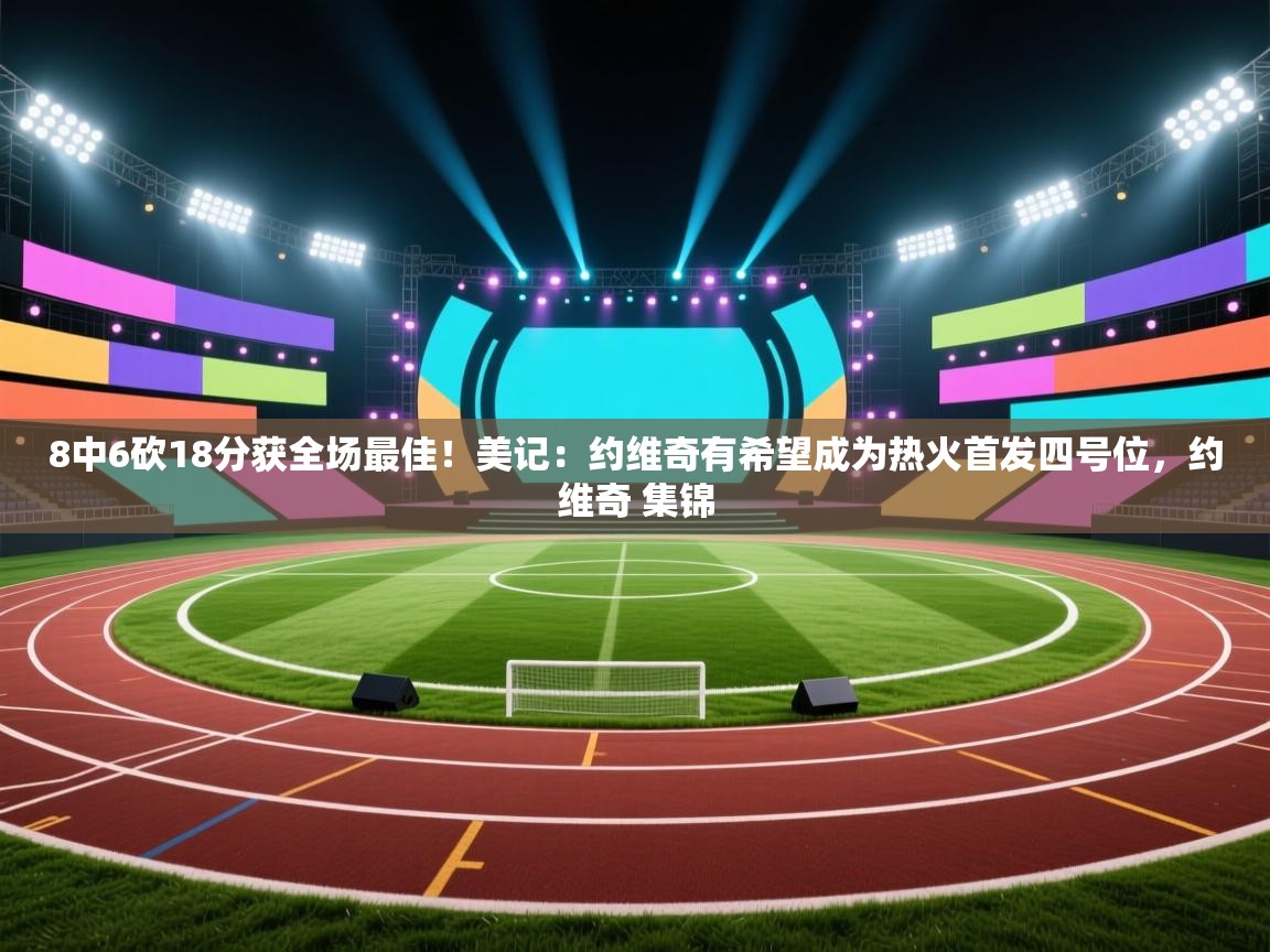 开云邀请码-8中6砍18分获全场最佳！美记：约维奇有希望成为热火首发四号位，约维奇 集锦  第1张