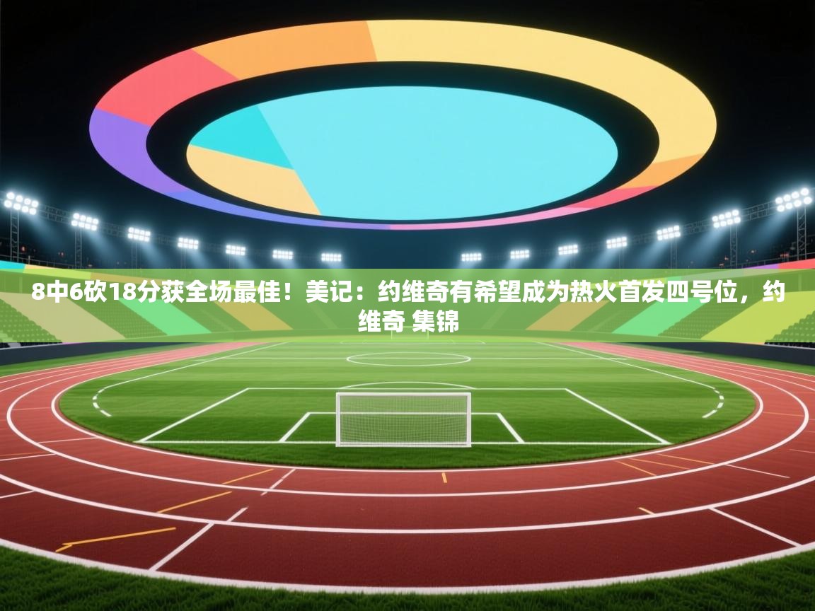 开云邀请码-8中6砍18分获全场最佳！美记：约维奇有希望成为热火首发四号位，约维奇 集锦  第2张