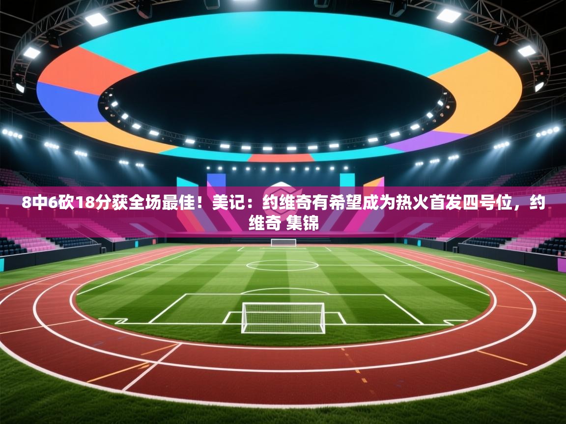 开云邀请码-8中6砍18分获全场最佳！美记：约维奇有希望成为热火首发四号位，约维奇 集锦  第3张