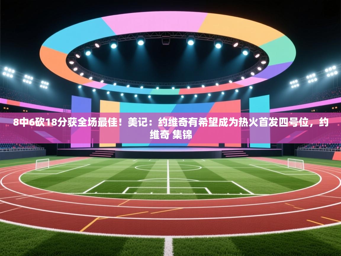 开云邀请码-8中6砍18分获全场最佳！美记：约维奇有希望成为热火首发四号位，约维奇 集锦  第4张