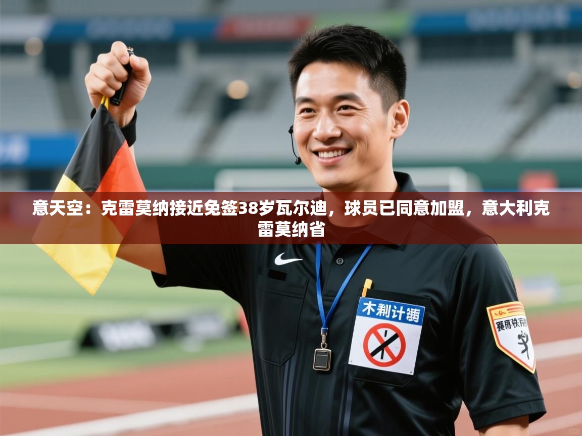 开云体育在线网址-意天空：克雷莫纳接近免签38岁瓦尔迪，球员已同意加盟，意大利克雷莫纳省  第4张