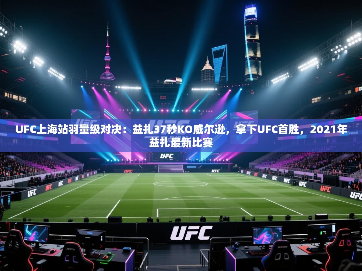 开云体育app登录入口-UFC上海站羽量级对决:益扎37秒KO威尔逊,拿下UFC首胜,2021年益扎最新比赛 第1张