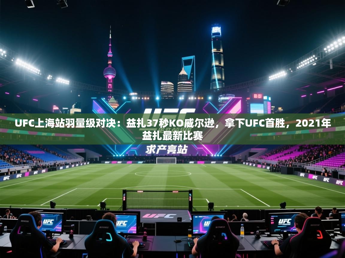 开云体育app登录入口-UFC上海站羽量级对决:益扎37秒KO威尔逊,拿下UFC首胜,2021年益扎最新比赛 第2张