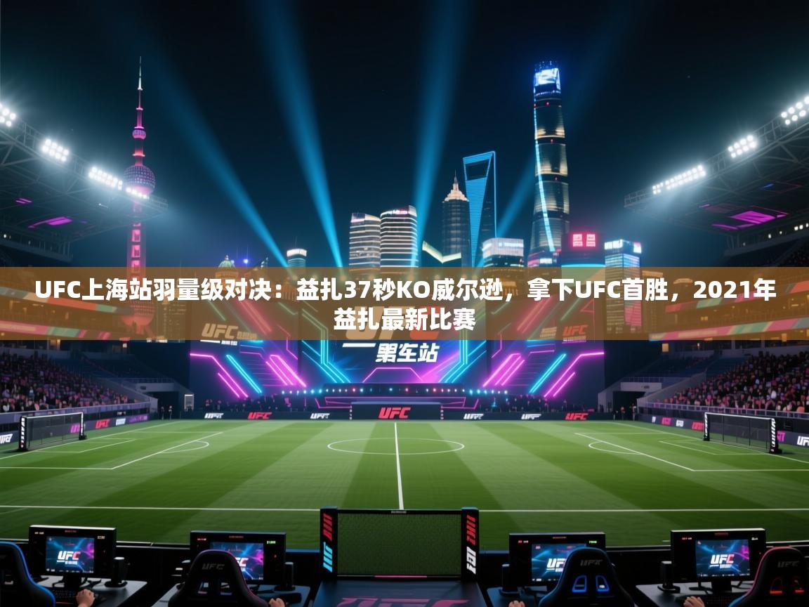 开云体育app登录入口-UFC上海站羽量级对决:益扎37秒KO威尔逊,拿下UFC首胜,2021年益扎最新比赛 第3张