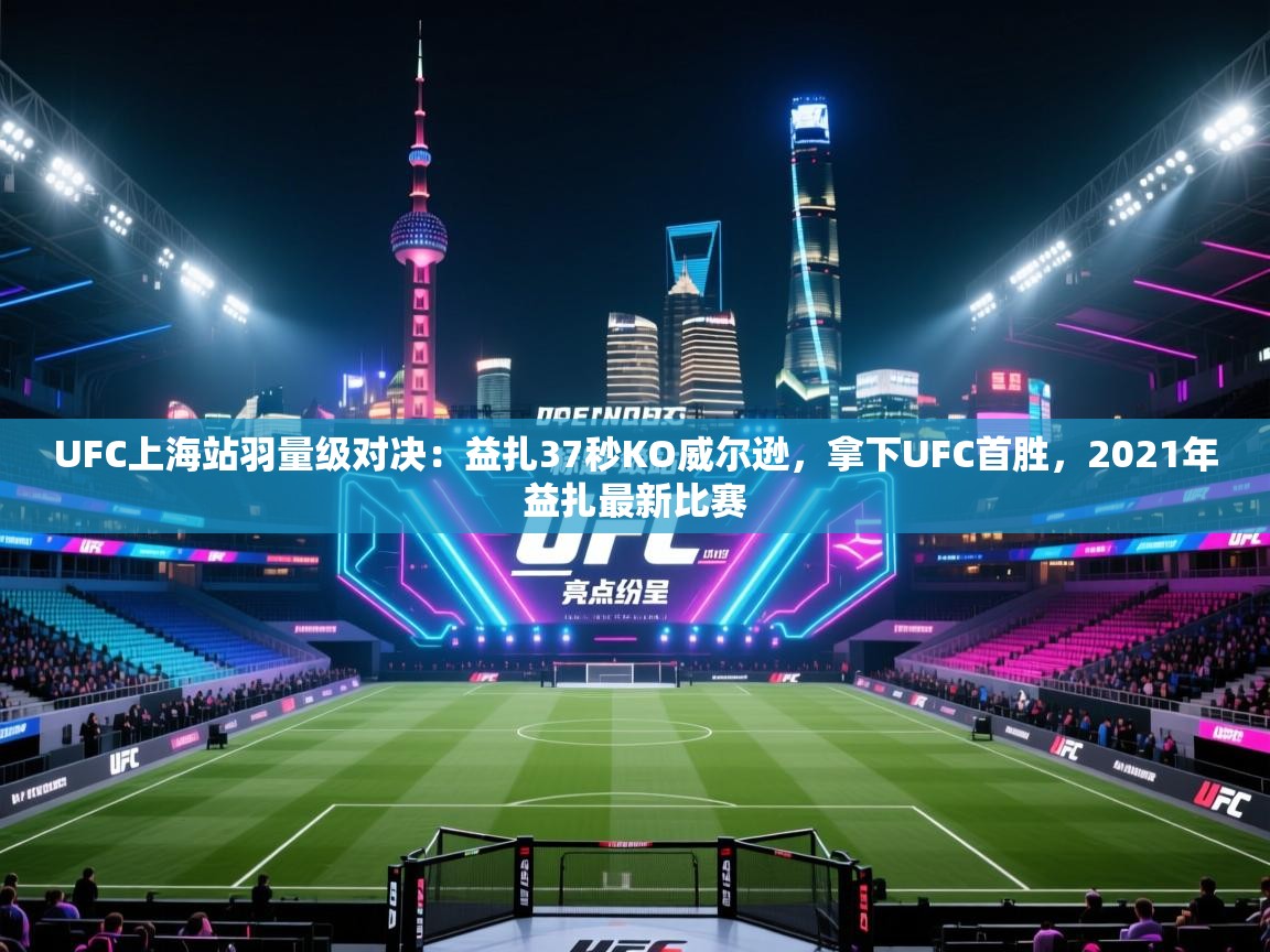 开云体育app登录入口-UFC上海站羽量级对决:益扎37秒KO威尔逊,拿下UFC首胜,2021年益扎最新比赛 第4张