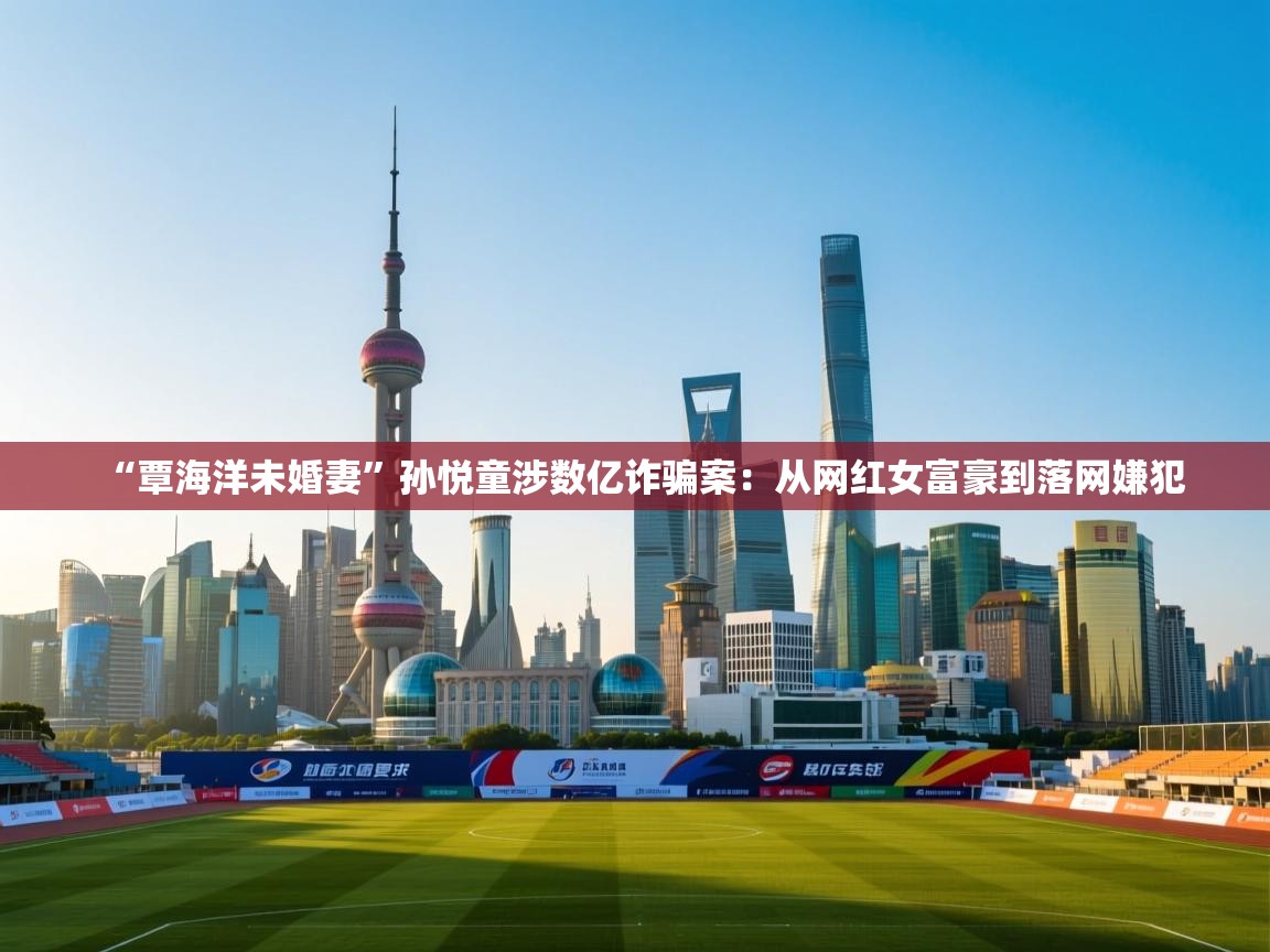 kaiyun体育入口-“覃海洋未婚妻”孙悦童涉数亿诈骗案：从网红女富豪到落网嫌犯  第1张