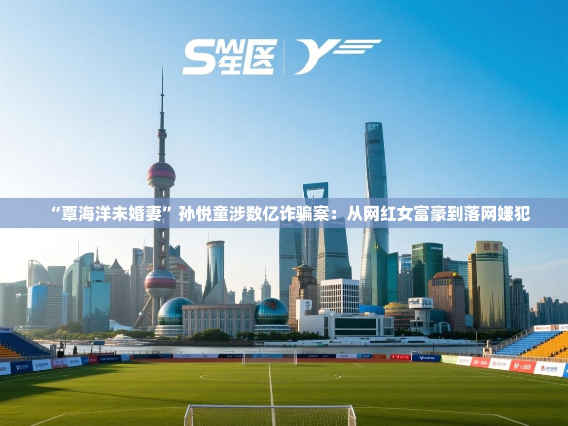 kaiyun体育入口-“覃海洋未婚妻”孙悦童涉数亿诈骗案：从网红女富豪到落网嫌犯  第4张