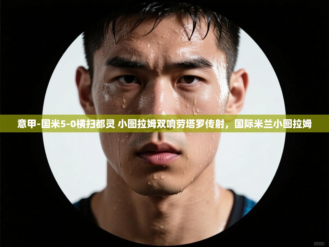 kaiyun-意甲-国米5-0横扫都灵 小图拉姆双响劳塔罗传射,国际米兰小图拉姆 第1张