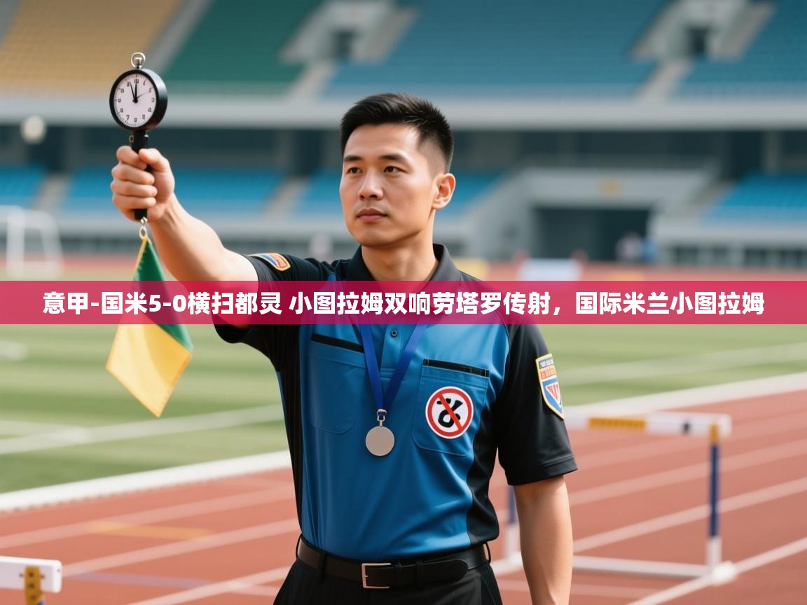 kaiyun-意甲-国米5-0横扫都灵 小图拉姆双响劳塔罗传射,国际米兰小图拉姆 第2张