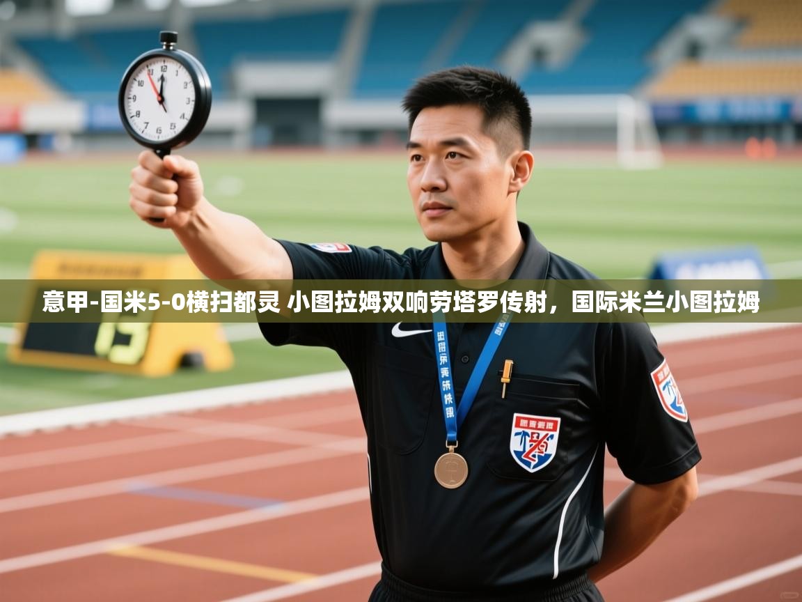 kaiyun-意甲-国米5-0横扫都灵 小图拉姆双响劳塔罗传射,国际米兰小图拉姆 第3张