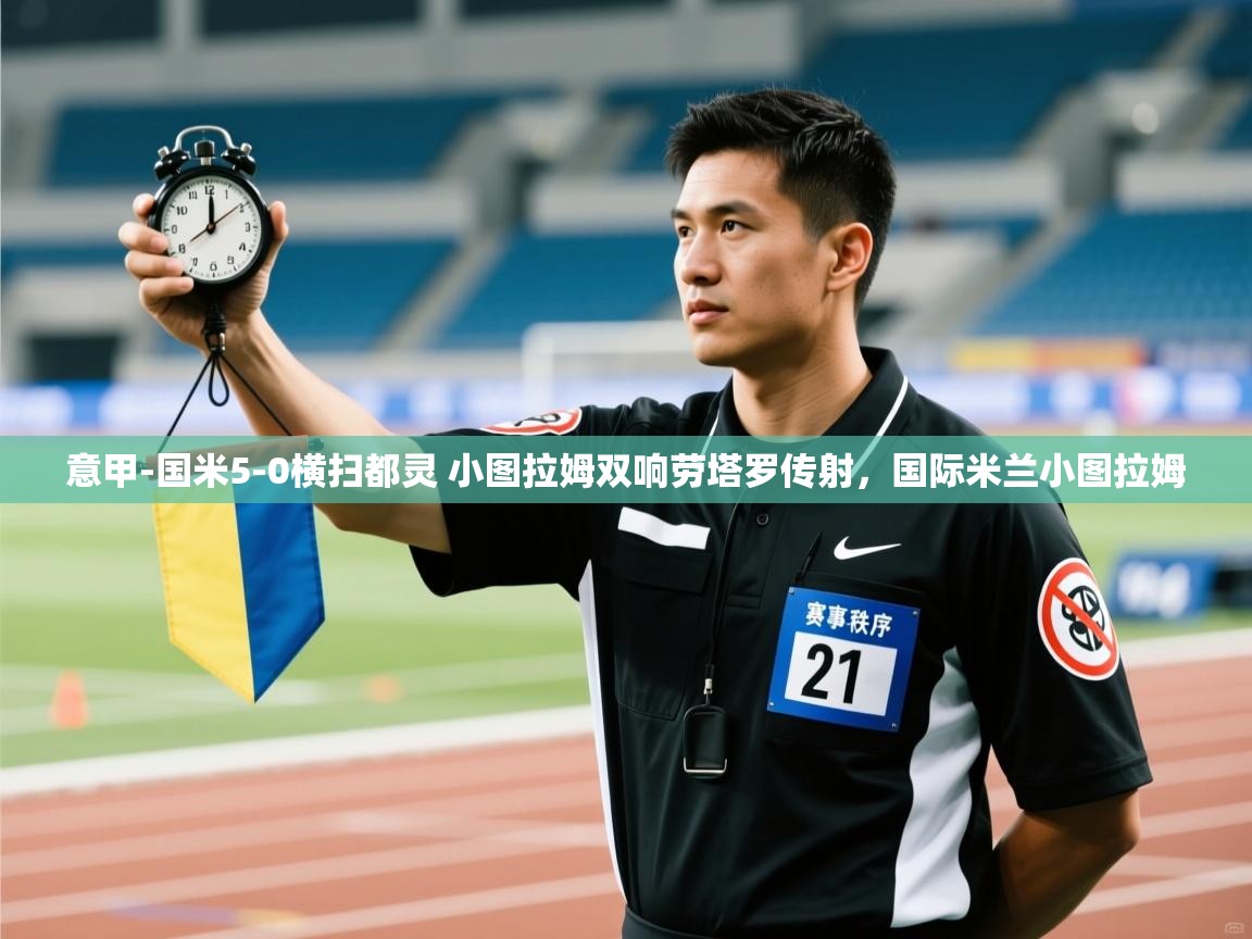 kaiyun-意甲-国米5-0横扫都灵 小图拉姆双响劳塔罗传射,国际米兰小图拉姆 第4张