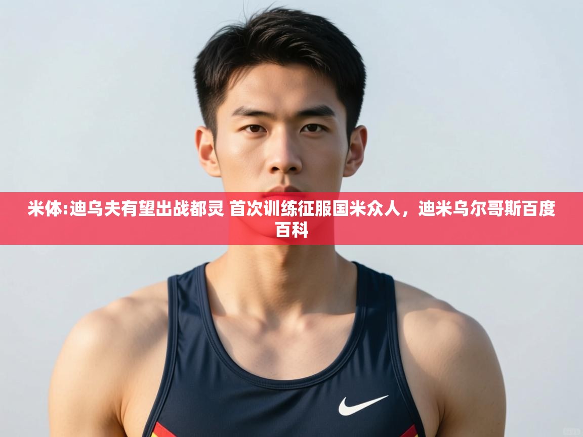 云开体育app登录入口-米体:迪乌夫有望出战都灵 首次训练征服国米众人,迪米乌尔哥斯百度百科 第1张