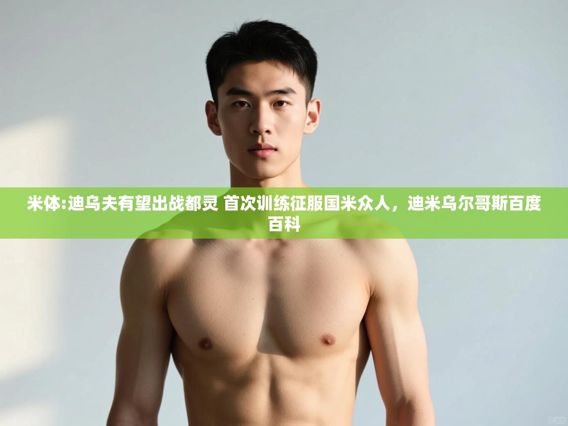 云开体育app登录入口-米体:迪乌夫有望出战都灵 首次训练征服国米众人,迪米乌尔哥斯百度百科 第4张