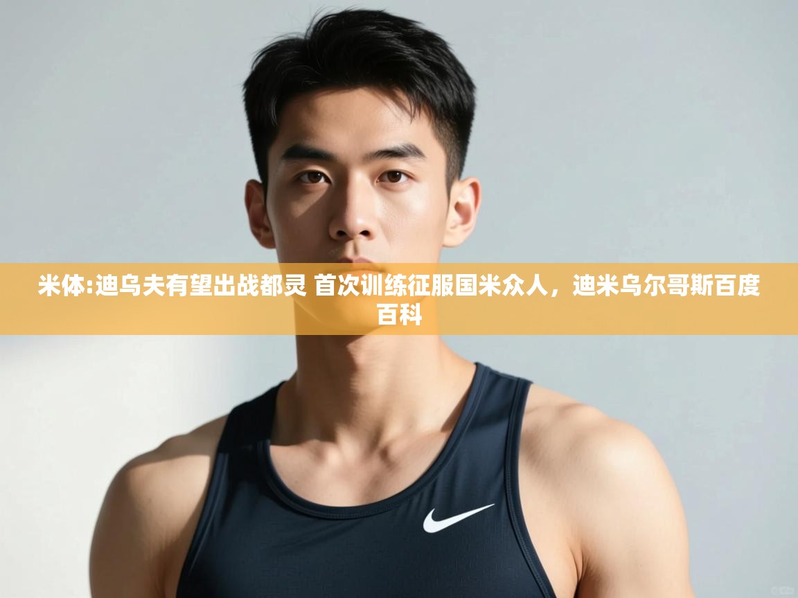 云开体育app登录入口-米体:迪乌夫有望出战都灵 首次训练征服国米众人,迪米乌尔哥斯百度百科 第2张