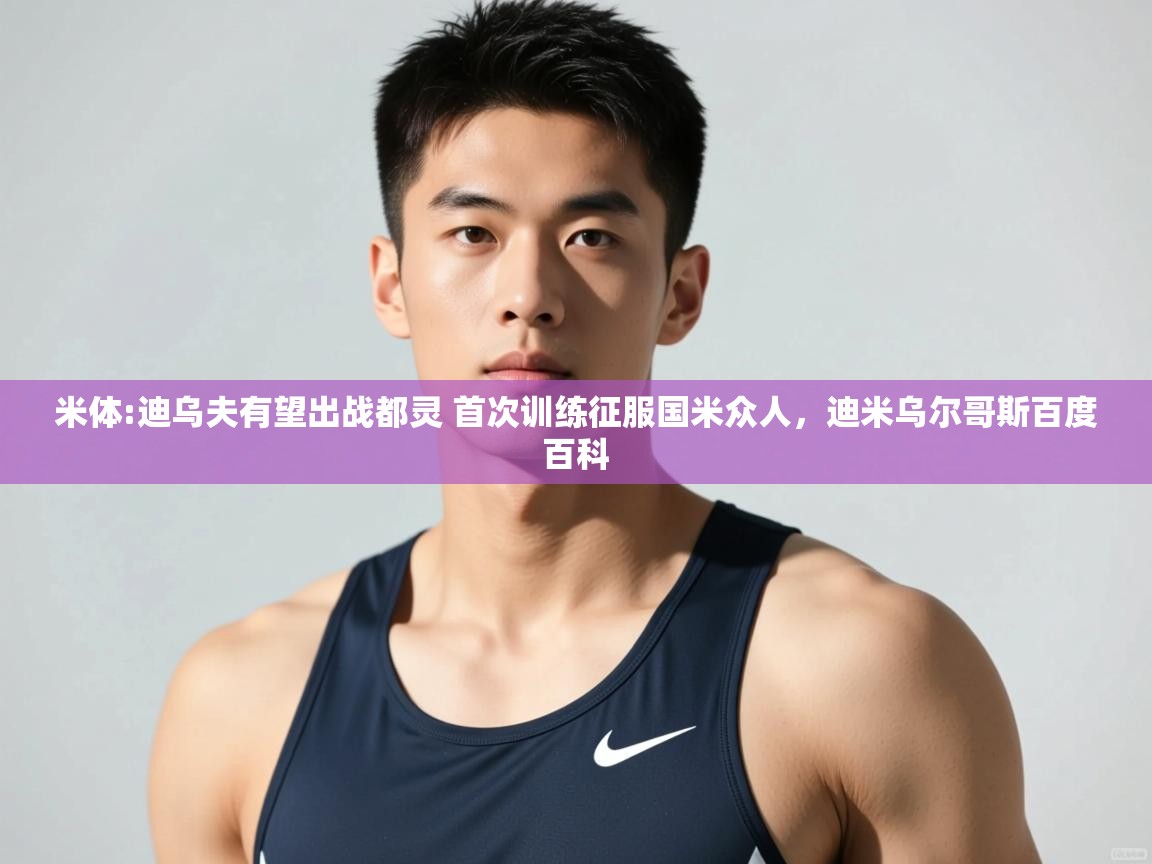 云开体育app登录入口-米体:迪乌夫有望出战都灵 首次训练征服国米众人,迪米乌尔哥斯百度百科 第3张