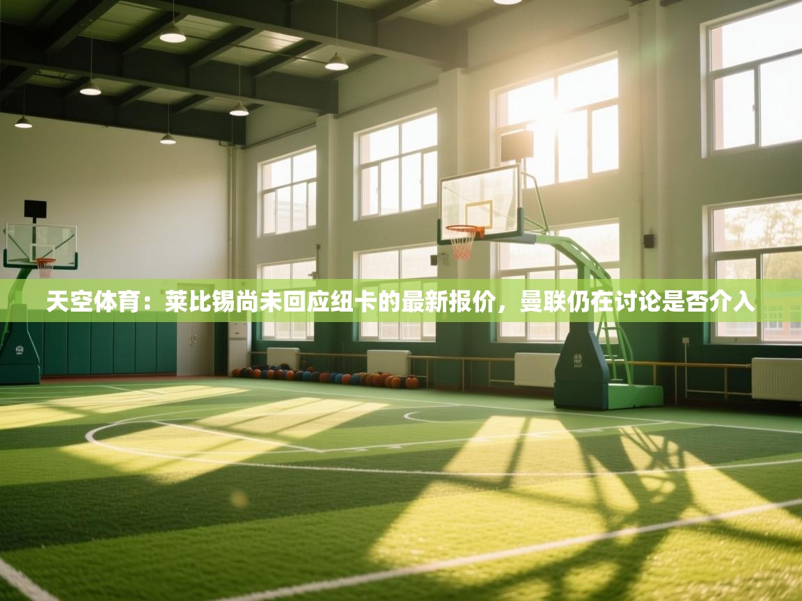 开云体育入口平台-天空体育:莱比锡尚未回应纽卡的最新报价,曼联仍在讨论是否介入 第3张